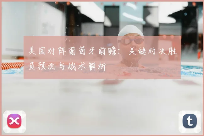 美国对阵葡萄牙前瞻：关键对决胜负预测与战术解析