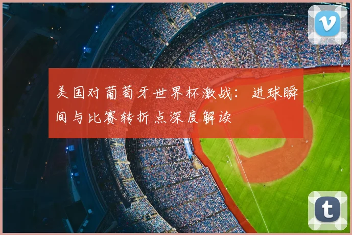 美国对葡萄牙世界杯激战:进球瞬间与比赛转折点深度解读